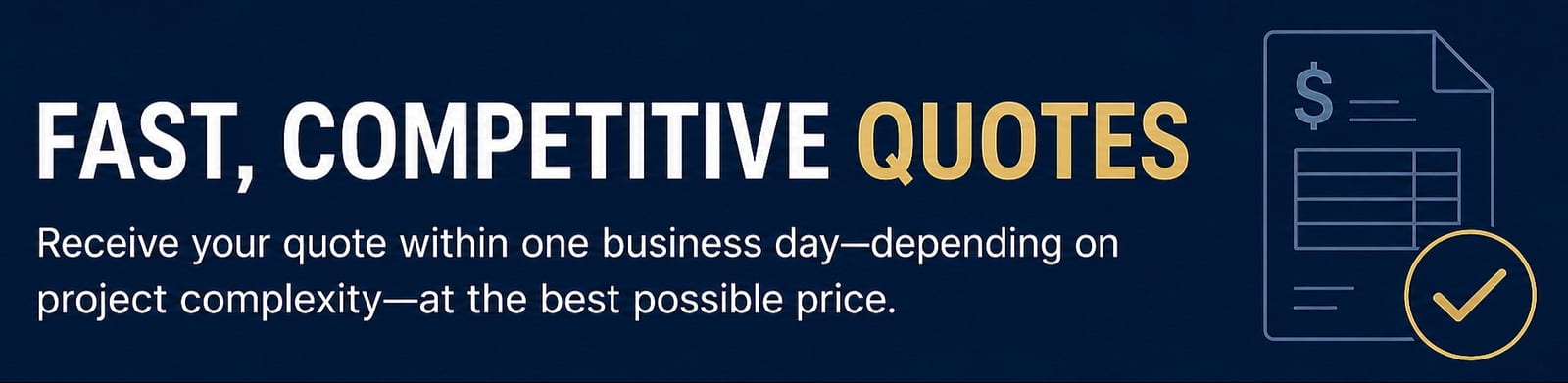 Fast, Competitive Quotes — receive your quote within one business day, depending on project complexity, at the best possible price